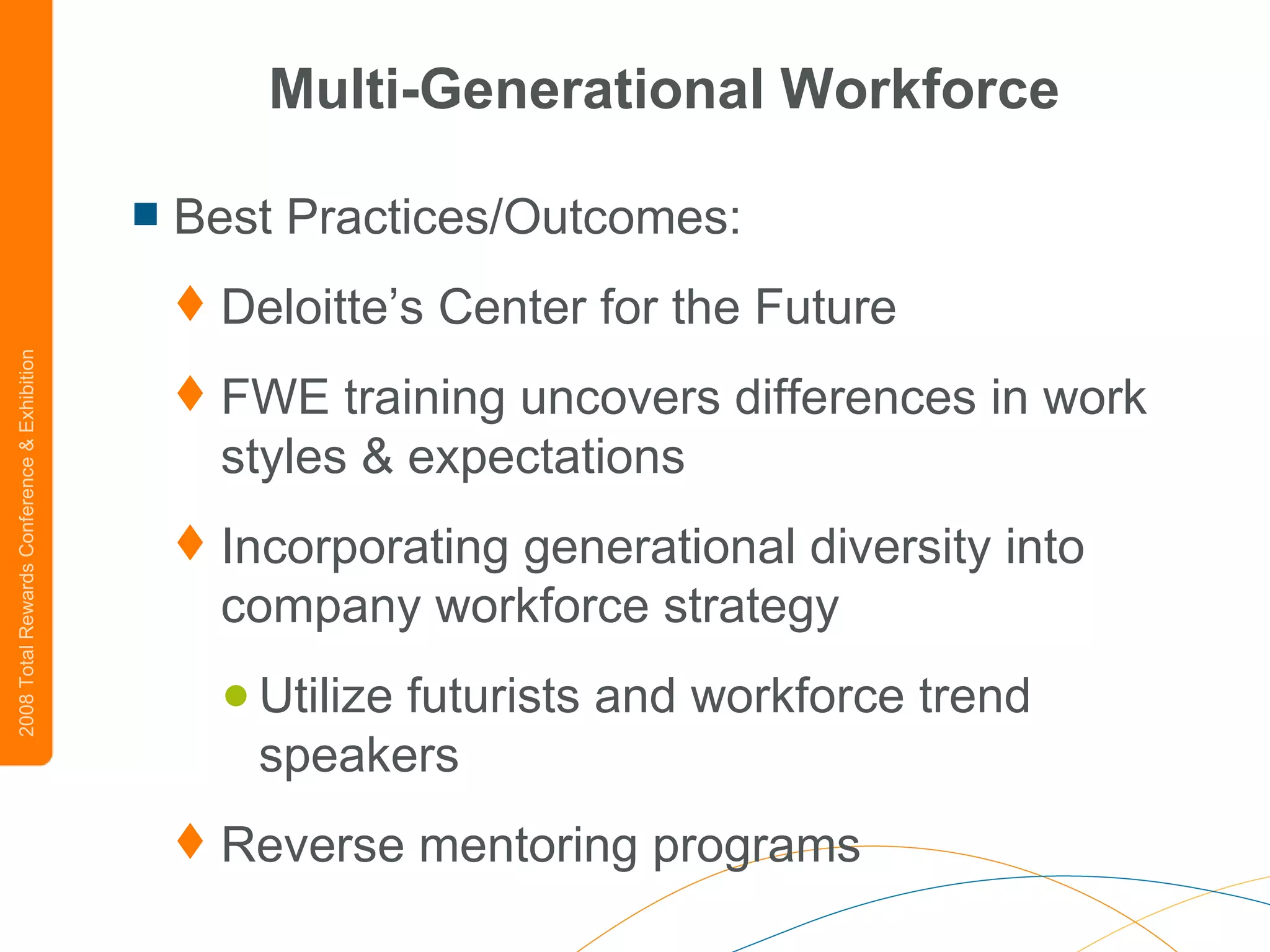 Multi-Generational Workforce Best Practices/Outcomes: Deloitte’s Center for the Future FWE training uncovers differences in work styles & expectations Incorporating generational diversity into company workforce strategy Utilize futurists and workforce trend speakers  Reverse mentoring programs 