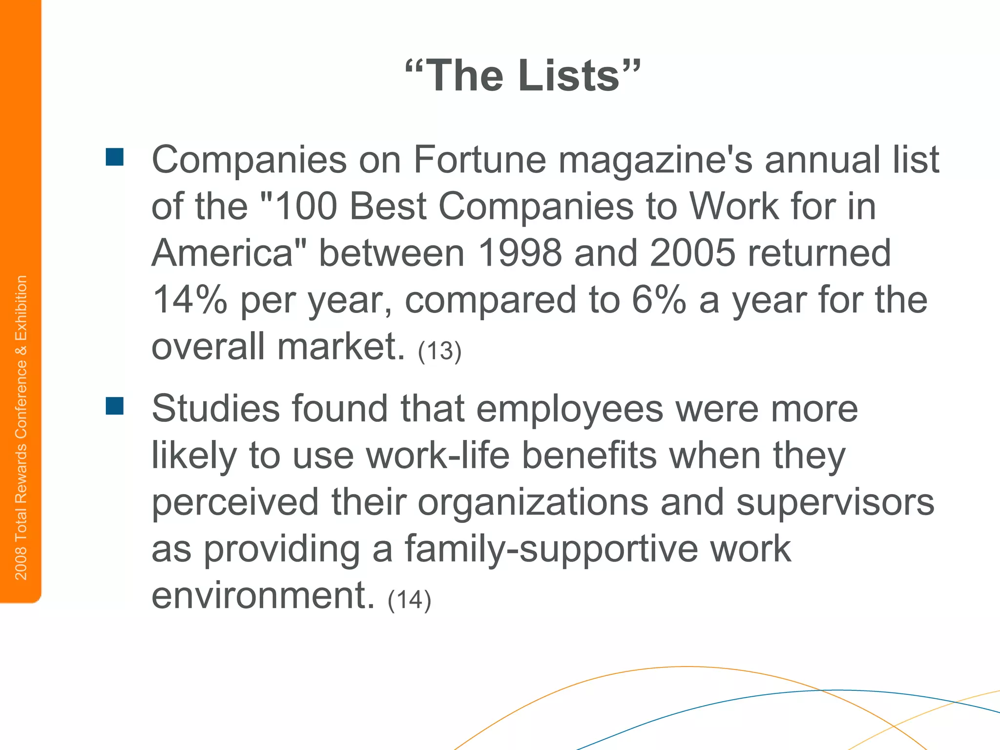 “ The Lists” Companies on Fortune magazine's annual list of the &quot;100 Best Companies to Work for in America&quot; between 1998 and 2005 returned 14% per year, compared to 6% a year for the overall market.  (13)   Studies found that employees were more likely to use work-life benefits when they perceived their organizations and supervisors as providing a family-supportive work environment.  (14) 