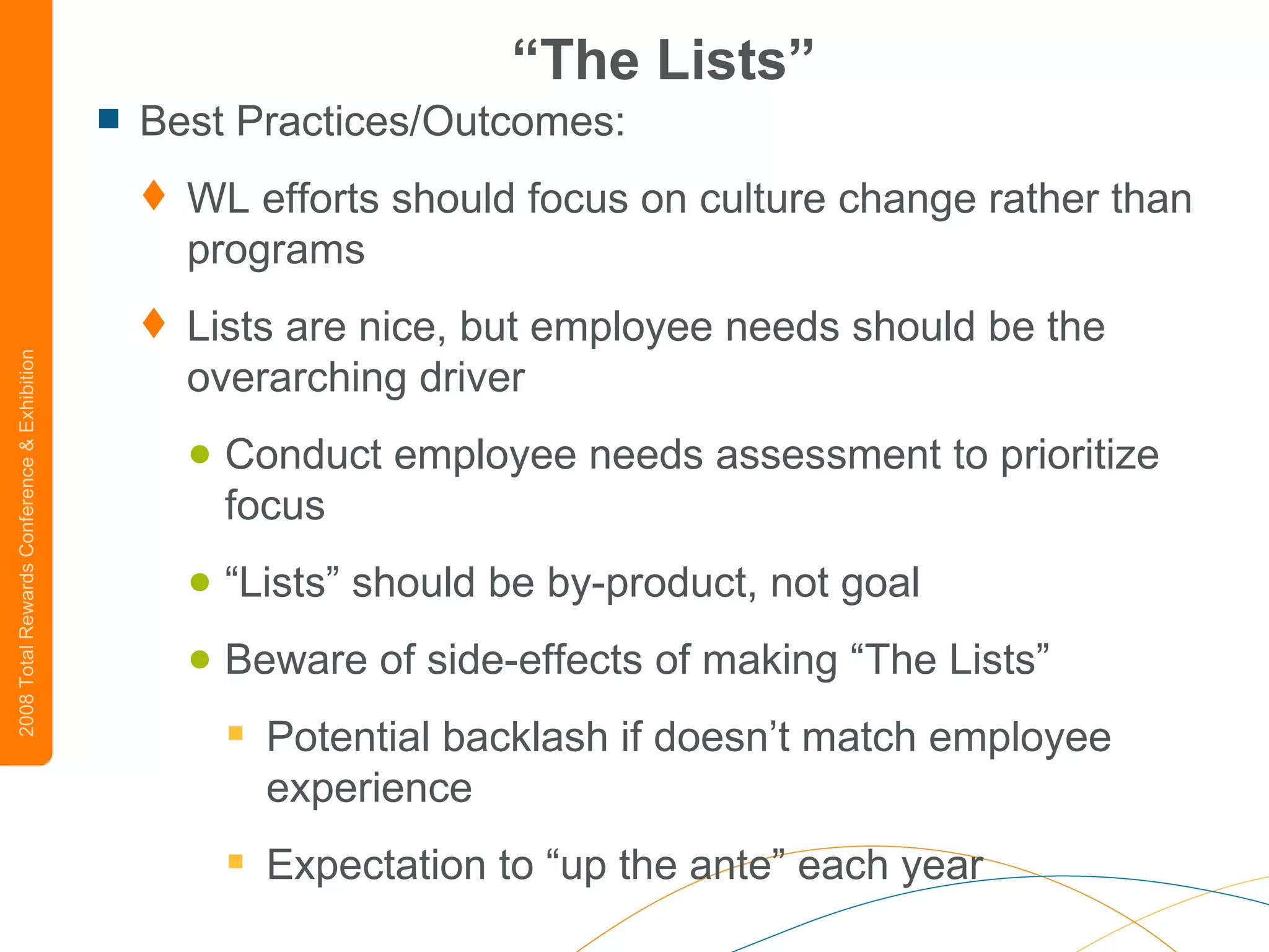 “ The Lists” Best Practices/Outcomes: WL efforts should focus on culture change rather than programs Lists are nice, but employee needs should be the overarching driver Conduct employee needs assessment to prioritize focus “ Lists” should be by-product, not goal Beware of side-effects of making “The Lists” Potential backlash if doesn’t match employee experience Expectation to “up the ante” each year 