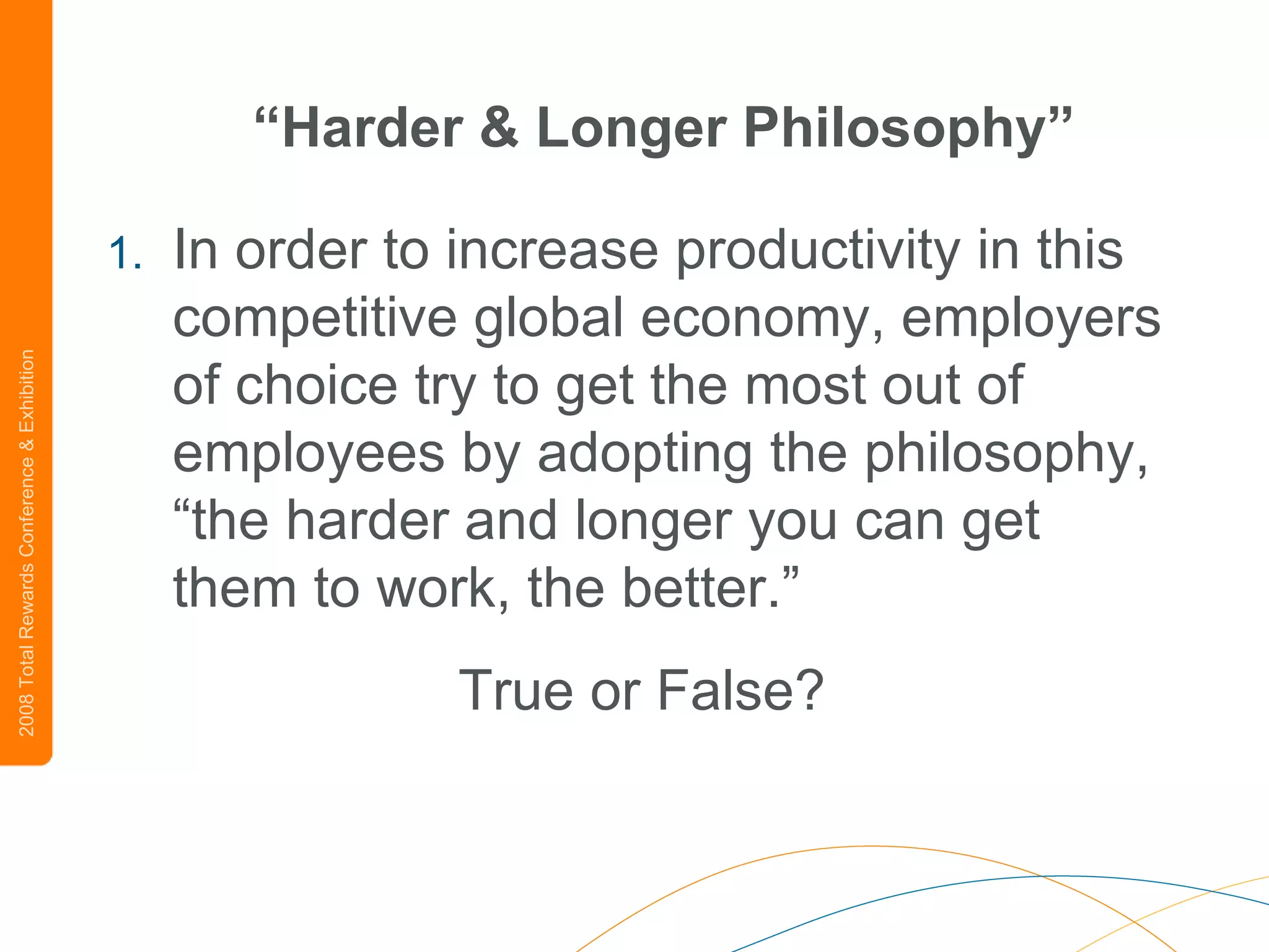 “ Harder & Longer Philosophy” In order to increase productivity in this competitive global economy, employers of choice try to get the most out of employees by adopting the philosophy, “the harder and longer you can get them to work, the better.” True or False? 