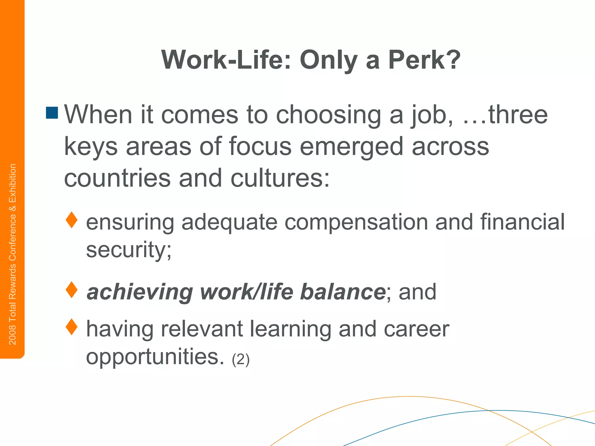 Work-Life: Only a Perk? When it comes to choosing a job, …three keys areas of focus emerged across countries and cultures:  ensuring adequate compensation and financial security;  achieving work/life balance ; and  having relevant learning and career opportunities.  (2) 