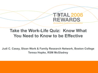 Take the Work-Life Quiz:  Know What You Need to Know to be Effective Judi C. Casey, Sloan Work & Family Research Network, Boston College Teresa Hopke, RSM McGladrey 