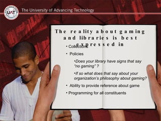Collections Policies  Does your library have signs that say “no gaming” ? If so what does that say about your organization’s philosophy about gaming? Ability to provide reference about game Programming for all constituents The reality about gaming and libraries is best expressed in 
