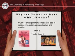 Why are Games an issue with Libraries? Games are experimental media that lead to reading, interaction, communication, and creation. How is    better than   