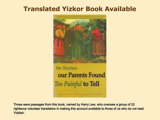 Translated Yizkor Book Available   Those were passages from this book, named by Harry Lew, who oversaw a group of 22 righteous volunteer translators in making this account available to those of us who do not read Yiddish. 