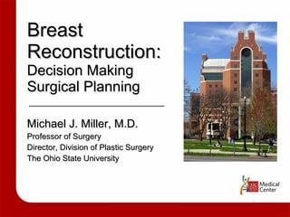 Breast  Reconstruction: Decision Making  Surgical Planning Michael J. Miller, M.D. Professor of Surgery Director, Division of Plastic Surgery The Ohio State University 