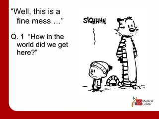 Q. 1  “How in the world did we get here?” “ Well, this is a fine mess …” 