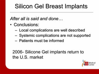 Silicon Gel Breast Implants After all is said and done… Conclusions: Local complications are well described Systemic complications are not supported Patients must be informed  2006- Silicone Gel implants return to the U.S. market  