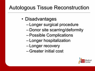 Autologous Tissue Reconstruction Disadvantages Longer surgical procedure Donor site scarring/deformity Possible Complications Longer hospitalization Longer recovery Greater initial cost 