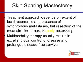 Treatment approach depends on extent of local recurrence and presence of synchronous metastases, but resection of the reconstructed breast is  rarely  necessary Multimodality therapy usually results in excellent local control of disease and prolonged disease-free survival Skin Sparing Mastectomy 