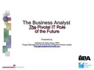 The Business Analyst   The  Pivotal IT Role of the Future   Presented by: Kathleen B. (Kitty) Hass, PMP Project Management and Business Analysis Practice Leader [email_address] 