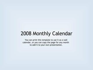2008 Monthly Calendar You can print this template to use it as a wall calendar, or you can copy the page for any month  to add it to your own presentation. 