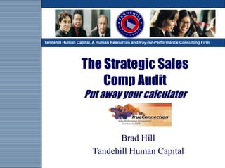 TandehillHuman Capital, A A Human Resources and Pay-for-Performance Consulting Firm
Tandehill Human Capital, Human Resources and Pay-for-Performance Consulting Firm




                  The Strategic Sales
                      Comp Audit
                   Put away your calculator



                               Brad Hill
                        Tandehill Human Capital
 