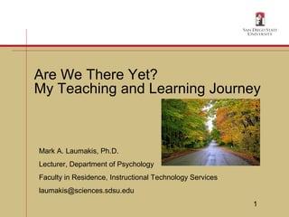 1
Are We There Yet?
My Teaching and Learning Journey
Mark A. Laumakis, Ph.D.
Lecturer, Department of Psychology
Faculty in Residence, Instructional Technology Services
laumakis@sciences.sdsu.edu
 