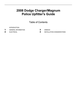 2008 Dodge Charger/Magnum
Police Upfitter's Guide
Table of Contents
INTRODUCTION
1 GENERAL INFORMATION 3 AIRBAGS
4 INSTALLATION CONSIDERATIONS2 ELECTRICAL
 