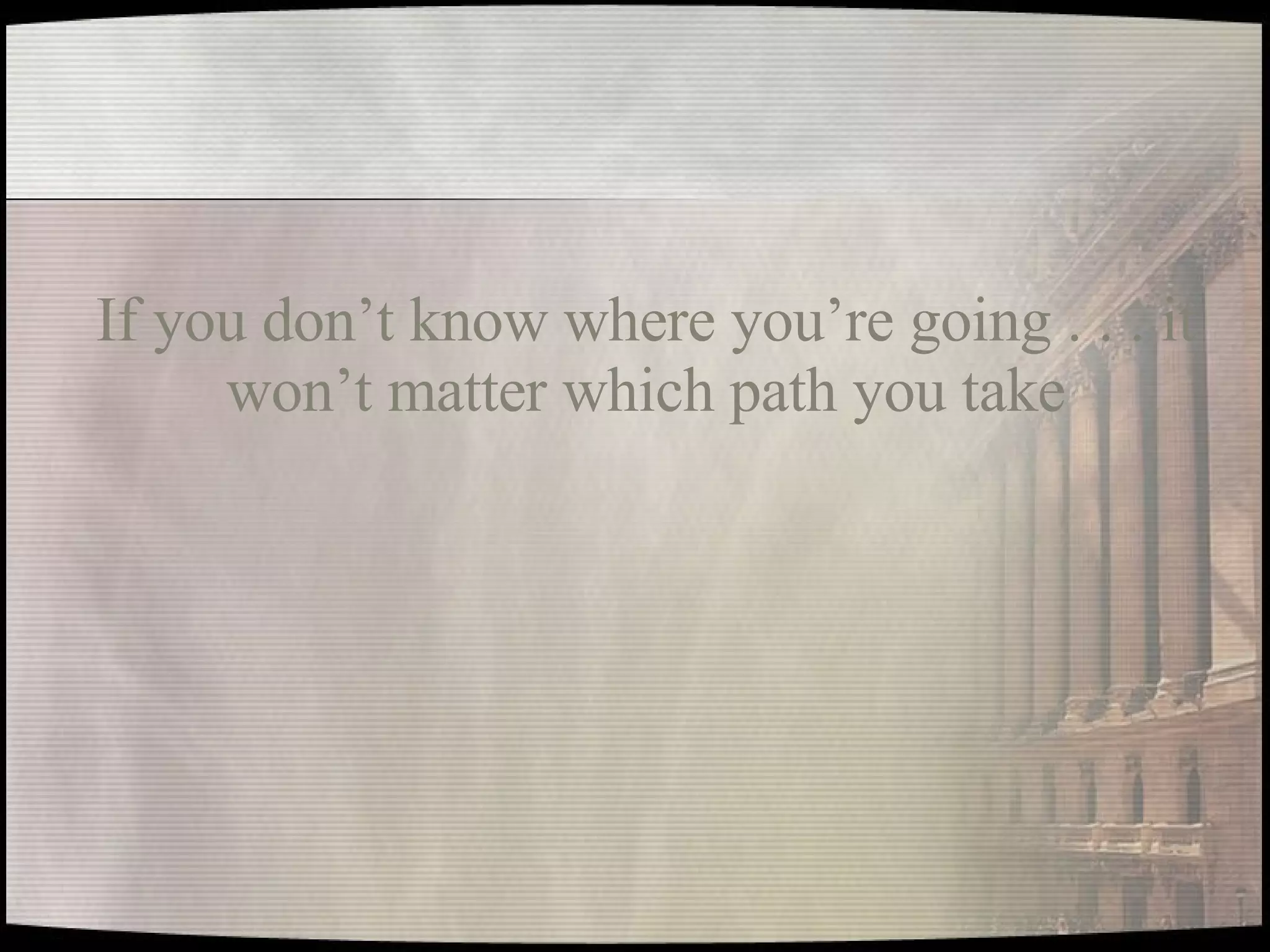 If you don’t know where you’re going . . . it won’t matter which path you take 