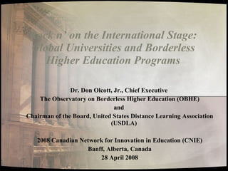 Rock n’ on the International Stage: Global Universities and Borderless Higher Education Programs Dr. Don Olcott, Jr., Chief Executive  The Observatory on Borderless Higher Education (OBHE) and  Chairman of the Board, United States Distance Learning Association (USDLA) 2008 Canadian Network for Innovation in Education (CNIE) Banff, Alberta, Canada 28 April 2008 