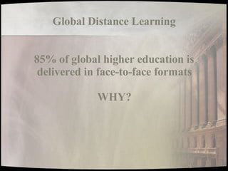 Global Distance Learning 85% of global higher education is delivered in face-to-face formats WHY? 
