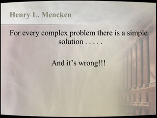 Henry L. Mencken For every complex problem there is a simple solution . . . . .  And it’s wrong!!! 