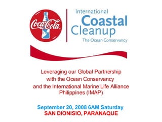 Leveraging our Global Partnership with the Ocean Conservancy  and the International Marine Life Alliance Philippines (IMAP) September 20, 2008 6AM Saturday  SAN DIONISIO, PARANAQUE 