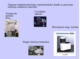 Algunas implementaciones experimentales donde se procesan
sistemas cuanticos sencillos
Trampa de
atomos
frios
Cavidades
opticas
Single electron transistor
Resonancia mag. nuclear
 