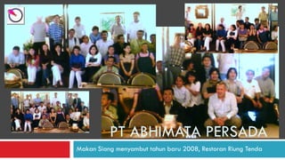 PT ABHIMATA PERSADA
Makan Siang menyambut tahun baru 2008, Restoran Riung Tenda