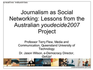 Journalism as Social Networking: Lessons from the Australian  youdecide2007  Project Professor Terry Flew, Media and Communication, Queensland University of Technology Dr. Jason Wilson, e-Democracy Director,  GetUp! 
