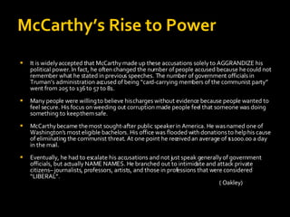 McCarthy’s Rise to Power <ul><li>It is widely accepted that McCarthy made up these accusations solely to AGGRANDIZE his po...