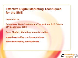 Effective Digital Marketing Techniques for the SME presented to:  E-business 2008 Conference - The National B2B Centre 25 th  September 2008 Dave Chaffey, Marketing Insights Limited www.davechaffey.com/presentations www.davechaffey.com/MyBooks   