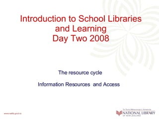 Introduction to School Libraries and Learning Day Two 2008 The resource cycle Information Resources  and Access  