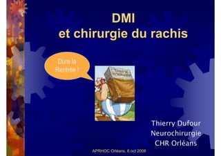 DMI
 et chirurgie du rachis

 Dure la
Rentrée !




                                         Thierry Dufour
                                         Neurochirurgie
                                          CHR Orléans
            APRHOC Orléans, 6 oct 2008
 