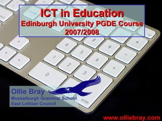 ICT in Education Edinburgh University PGDE Course 2007/2008 www.olliebray.com Ollie Bray Musselburgh Grammar School East Lothian Council 