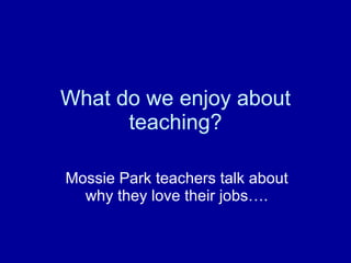 What do we enjoy about teaching? Mossie Park teachers talk about why they love their jobs…. 