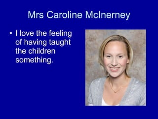 Mrs Caroline McInerney I love the feeling of having taught the children something. 