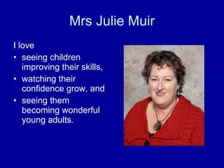 Mrs Julie Muir I love  seeing children improving their skills,  watching their confidence grow, and  seeing them becoming wonderful young adults. 