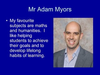 Mr Adam Myors My favourite subjects are maths and humanities.  I like helping students to achieve their goals and to develop lifelong habits of learning.  