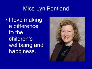 Miss Lyn Pentland I love making a difference to the children’s wellbeing and happiness. 