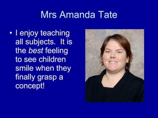 Mrs Amanda Tate I enjoy teaching all subjects.  It is the  best  feeling to see children smile when they finally grasp a concept! 