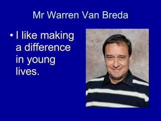 Mr Warren Van Breda I like making a difference in young lives. 