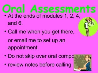 Oral Assessments At the ends of modules 1, 2, 4, and 6. Call me when you get there,  or email me to set up an appointment. Do not skip over oral components review notes before calling 