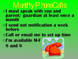 Monthly Phone Calls I must speak with you and parent/ guardian at least once a month I send out notification a week before  Call or email me to set up time I’m available M-F 8 and 8 
