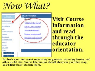 Visit Course Information and read through the educator orientation. For basic questions about submitting assignments, accessing lessons, and other useful tips, Course Information should always be your first stop. You’ll find great tutorials there. Now What? 