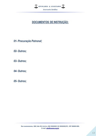 ADVOGADOS & ASSOCIADOS
Assessoria Jurídica
Rua xxxxxxxxxxxx, 000, Sala 00, Centro, XXX XXXXXXX XX XXXXXXX/SP, CEP 00000-000.
E-mail: adv@xxxxxx.org.br
13
DOCUMENTOS DE INSTRUÇÃO:
01- Procuração Patronal;
02- Outros;
03- Outros;
04- Outros;
05- Outros;
 