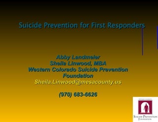 Suicide Prevention for First Responders Abby Landmeier Sheila Linwood, MBA Western Colorado Suicide Prevention Foundation [email_address] (970) 683-6626 