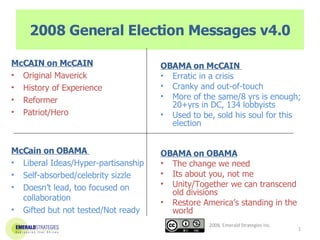 2008 General Election Messages v4.0 ,[object Object],[object Object],[object Object],[object Object],[object Object],[object Object],[object Object],[object Object],[object Object],[object Object],[object Object],[object Object],[object Object],[object Object],[object Object],[object Object],[object Object],[object Object],[object Object],[object Object],2008, Emerald Strategies Inc. 