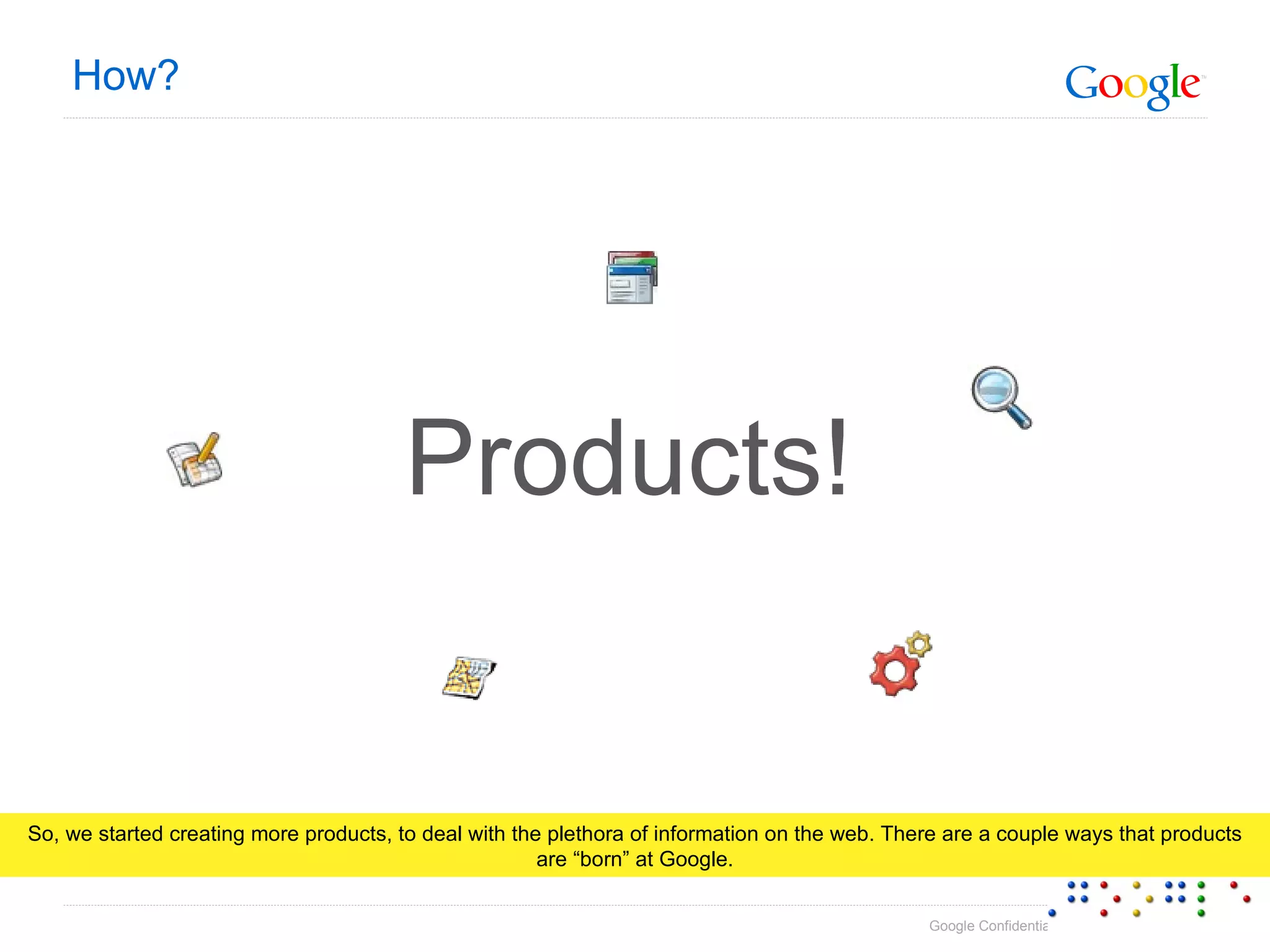 How? Products! So, we started creating more products, to deal with the plethora of information on the web. There are a couple ways that products are “born” at Google. 