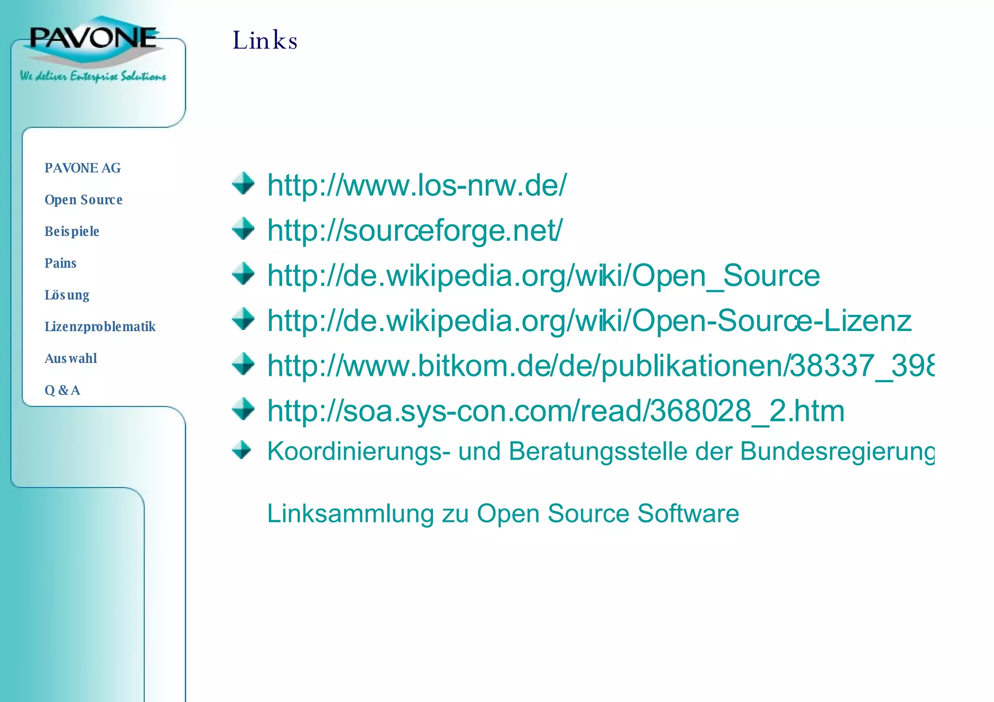 Links http://www.los-nrw.de/ http://sourceforge.net/ http://de.wikipedia.org/wiki/Open_Source http://de.wikipedia.org/wiki/Open-Source-Lizenz http://www.bitkom.de/de/publikationen/38337_39870.aspx http://soa.sys-con.com/read/368028_2.htm Koordinierungs- und Beratungsstelle der Bundesregierung für Informationstechnik Linksammlung zu Open Source Software 