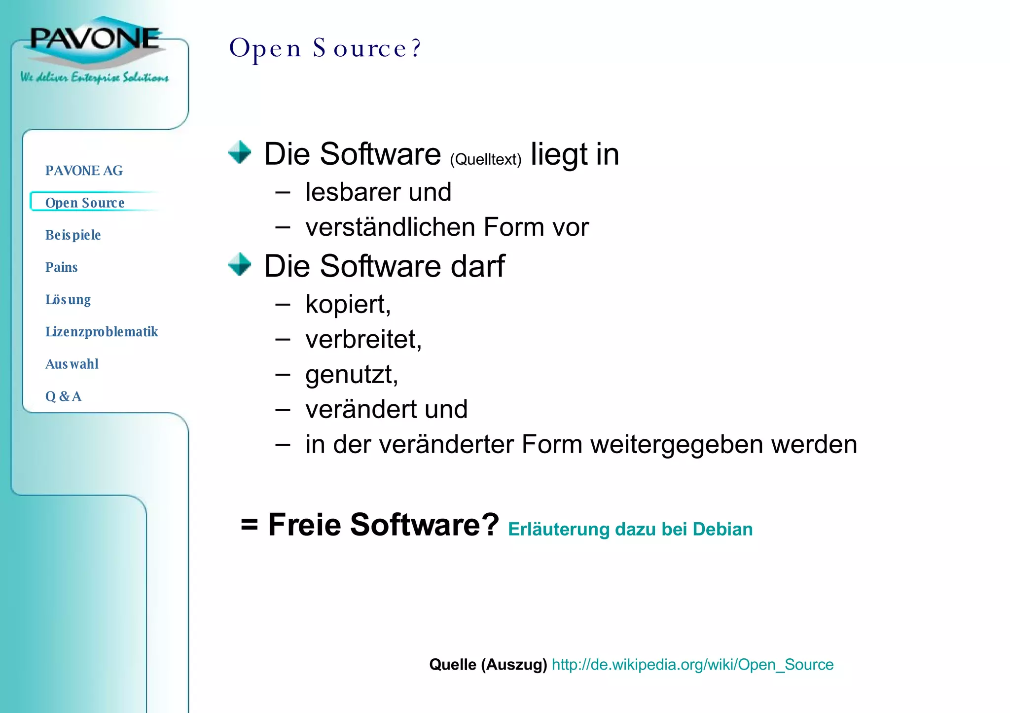 Open Source? Die Software  (Quelltext)  liegt in lesbarer und  verständlichen Form vor Die Software darf kopiert,  verbreitet, genutzt, verändert und  in der veränderter Form weitergegeben werden Quelle (Auszug)   http://de.wikipedia.org/wiki/Open_Source = Freie Software?  Erläuterung dazu bei  Debian 