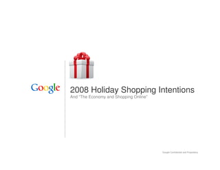 2008 Holiday Shopping Intentions
And “The Economy and Shopping Online”




                                        Google Confidential and Proprietary   1
 