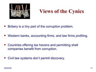 Views of the Cynics Bribery is a tiny part of the corruption problem. Western banks, accounting firms, and law firms profiting. Countries offering tax havens and permitting shell companies benefit from corruption. Civil law systems don’t permit discovery. 06/06/09 